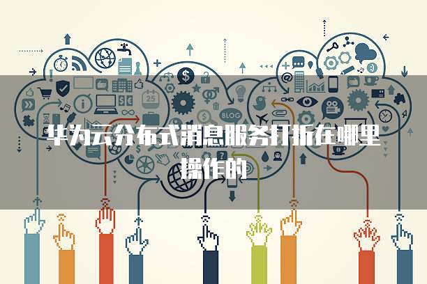 华为云分布式消息服务打折在哪里操作的