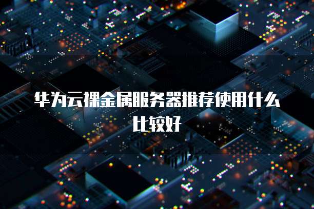 华为云裸金属服务器推荐使用什么比较好