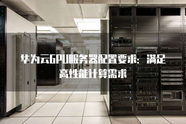 华为云GPU服务器配置要求：满足高性能计算需求