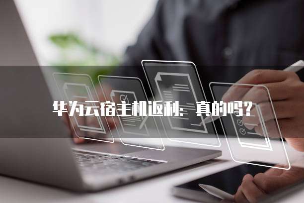 华为云宿主机返利:真的吗?