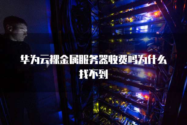 华为云裸金属服务器收费吗为什么找不到