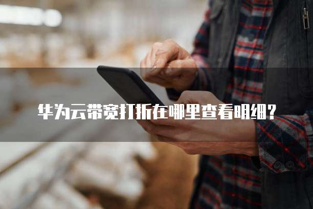 华为云带宽打折在哪里查看明细?