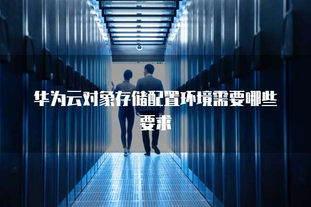 华为云对象存储配置环境需要哪些要求
