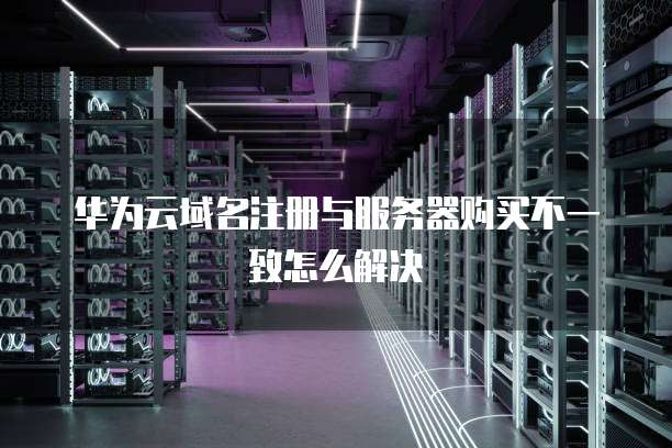 华为云域名注册与服务器购买不一致怎么解决