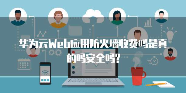 华为云Web应用防火墙收费吗是真的吗安全吗?