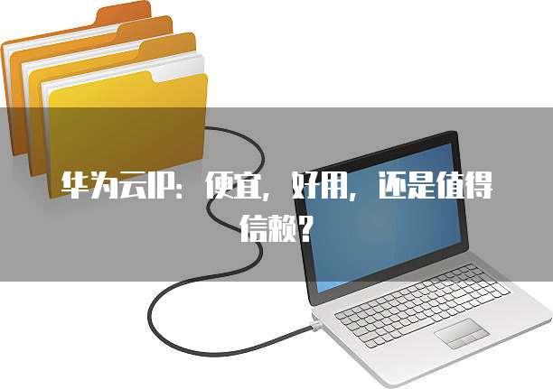 华为云IP：便宜，好用，还是值得信赖？