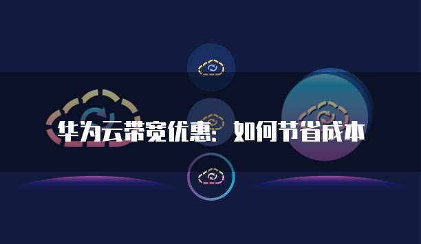 华为云带宽优惠:如何节省成本