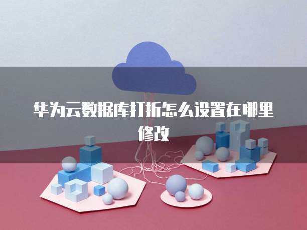 华为云数据库打折怎么设置在哪里修改