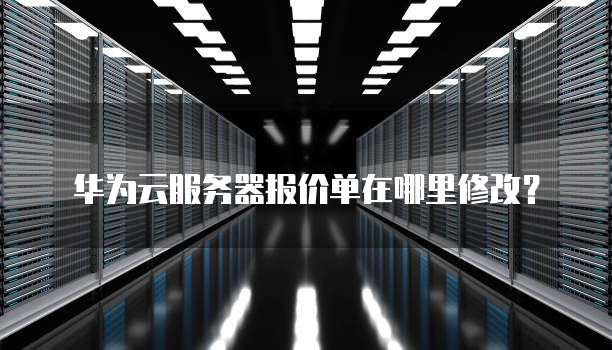 华为云服务器报价单在哪里修改?
