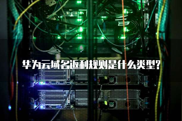 华为云域名返利规则是什么类型?