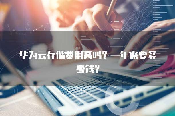 华为云存储费用高吗？一年需要多少钱？
