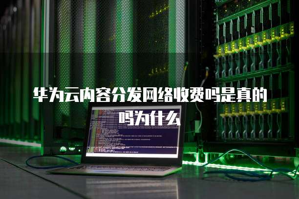 华为云内容分发网络收费吗是真的吗为什么