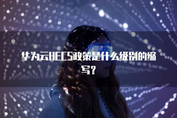 华为云HECS政策是什么级别的缩写?