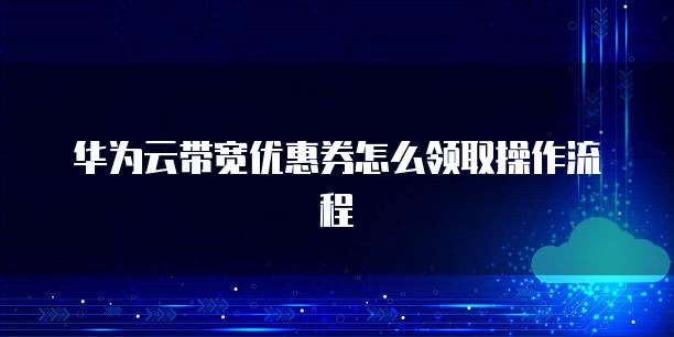 华为云带宽优惠券怎么领取操作流程