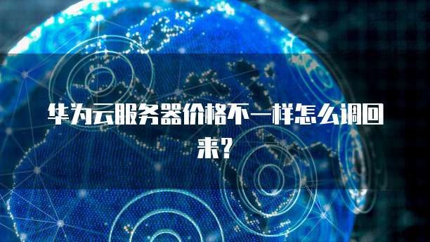 华为云服务器价格不一样怎么调回来?