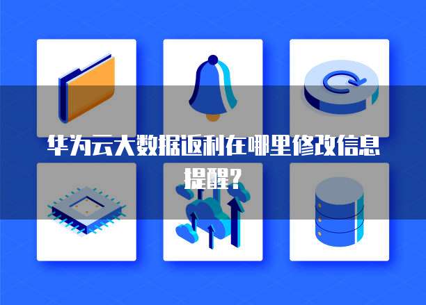 华为云大数据返利在哪里修改信息提醒?