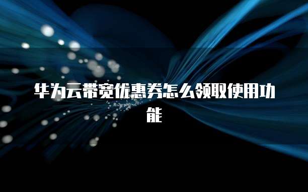 华为云带宽优惠券怎么领取使用功能