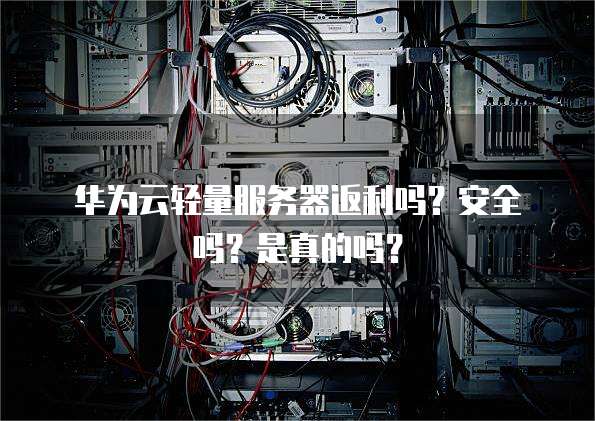 华为云轻量服务器返利吗?安全吗?是真的吗?