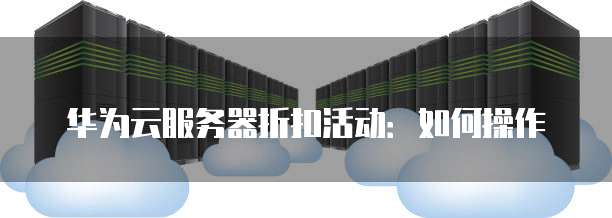 华为云服务器折扣活动:如何操作