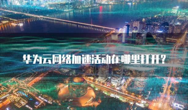 华为云网络加速活动在哪里打开?