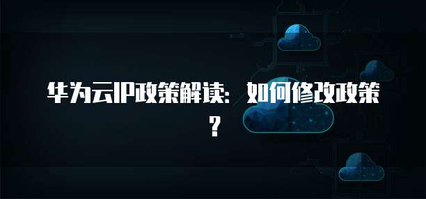 华为云IP政策解读:如何修改政策?