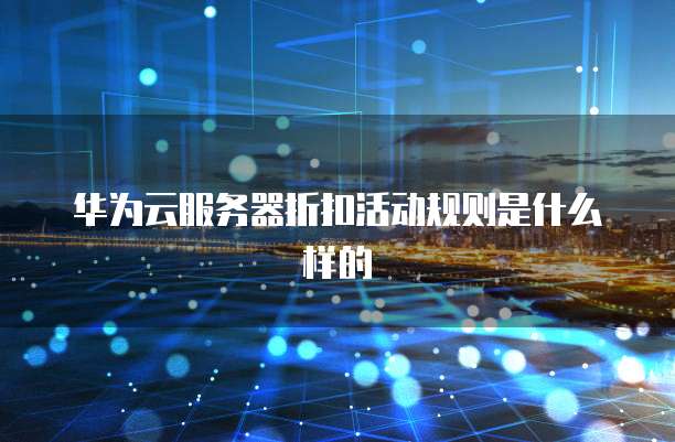 华为云服务器折扣活动规则是什么样的
