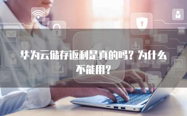 华为云储存返利是真的吗?为什么不能用?