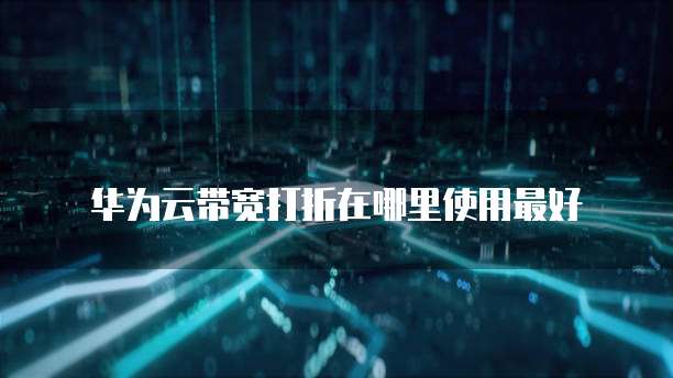 华为云带宽打折在哪里使用最好