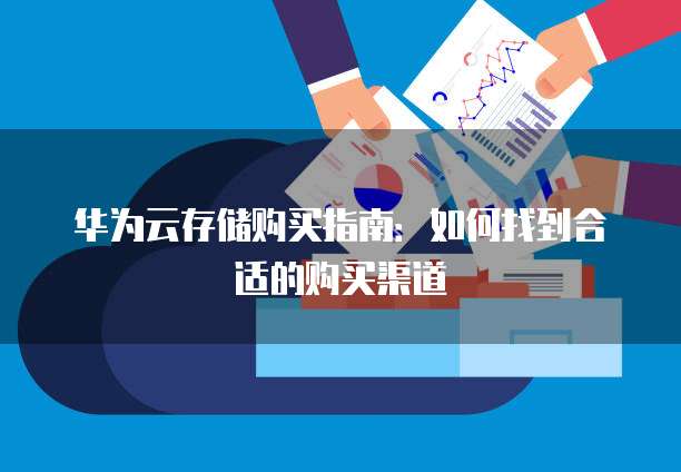 华为云存储购买指南:如何找到合适的购买渠道
