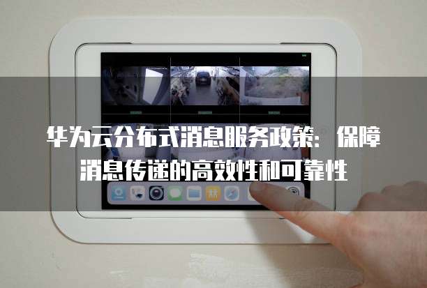 华为云分布式消息服务政策：保障消息传递的高效性和可靠性