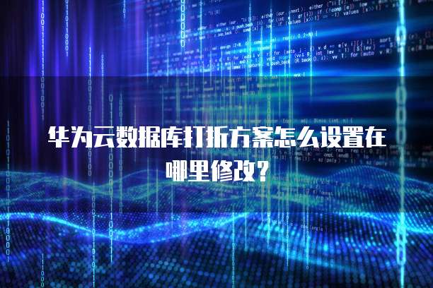 华为云数据库打折方案怎么设置在哪里修改?