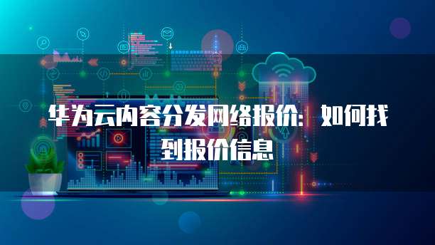 华为云内容分发网络报价：如何找到报价信息