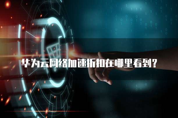 华为云网络加速折扣在哪里看到?