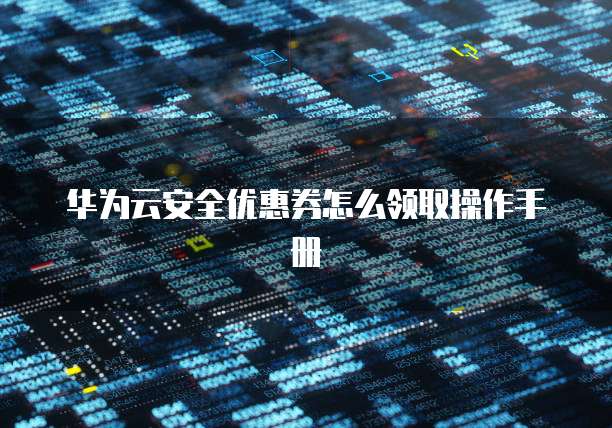 华为云安全优惠券怎么领取操作手册