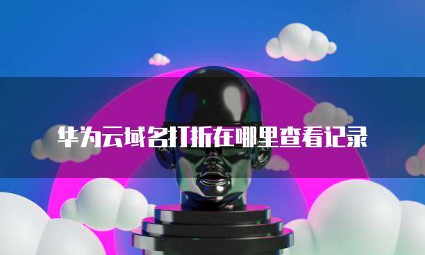 华为云域名打折在哪里查看记录