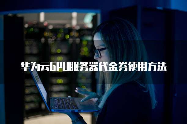 华为云GPU服务器代金券使用方法