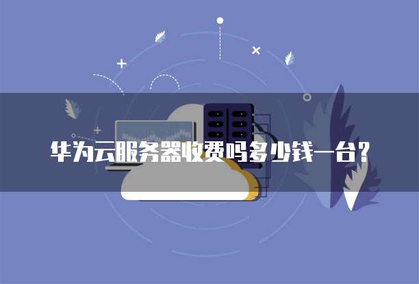 华为云服务器收费吗多少钱一台?