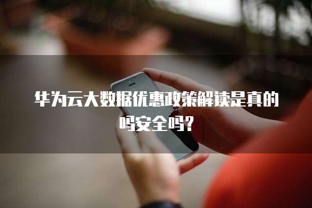华为云大数据优惠政策解读是真的吗安全吗?