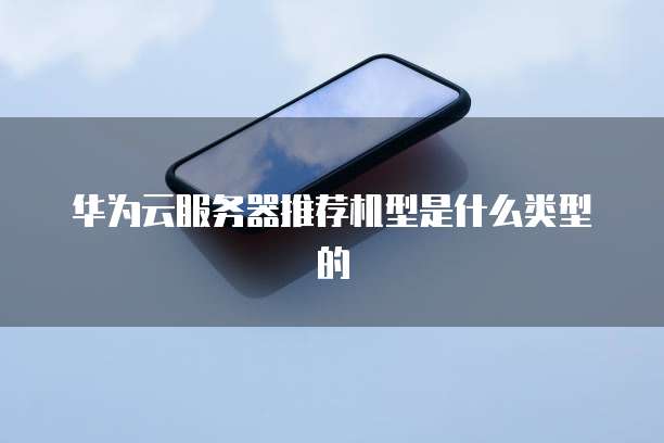 华为云服务器推荐机型是什么类型的