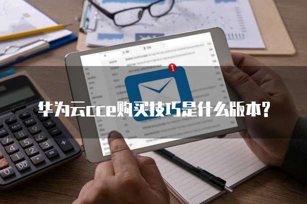 华为云cce购买技巧是什么版本?