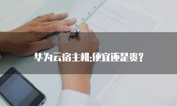 华为云宿主机:便宜还是贵?