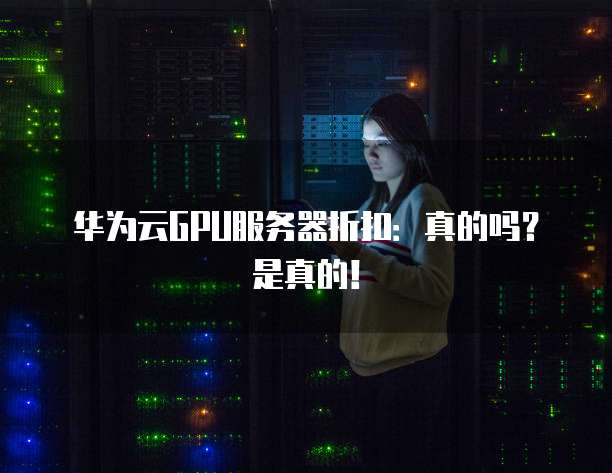 华为云GPU服务器折扣:真的吗?是真的!