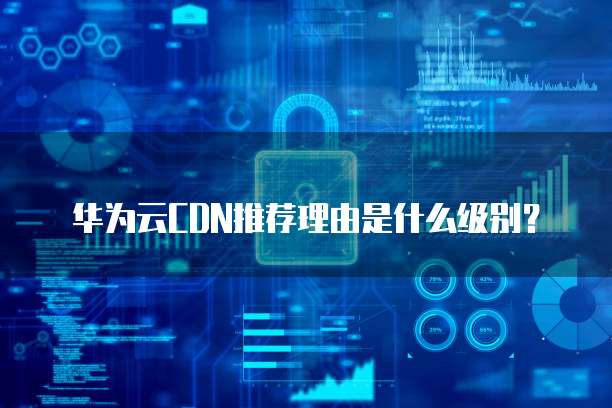 华为云CDN推荐理由是什么级别?