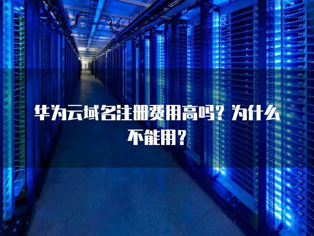 华为云域名注册费用高吗?为什么不能用?