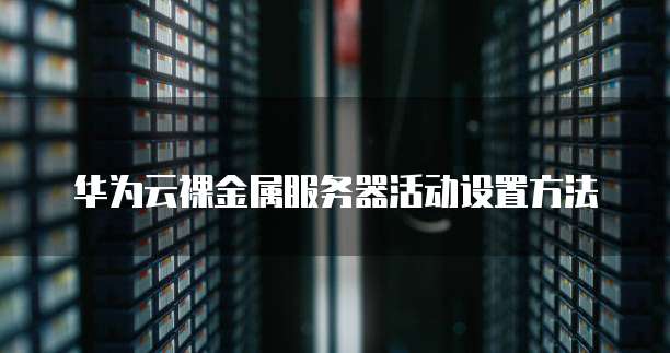 华为云裸金属服务器活动设置方法