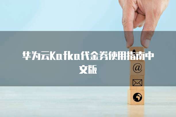 华为云Kafka代金券使用指南中文版