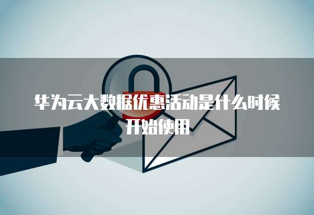 华为云大数据优惠活动是什么时候开始使用