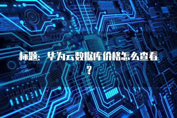 标题:华为云数据库价格怎么查看?