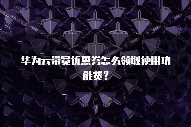 华为云带宽优惠券怎么领取使用功能费?