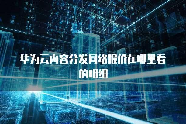 华为云内容分发网络报价在哪里看的明细